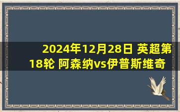 2024年12月28日 英超第18轮 阿森纳vs伊普斯维奇 全场录像